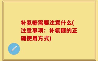补氨糖需要注意什么(注意事项：补氨糖的正确使用方式)