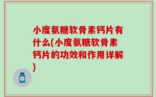 小度氨糖软骨素钙片有什么(小度氨糖软骨素钙片的功效和作用详解)