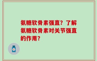 氨糖软骨素强直？了解氨糖软骨素对关节强直的作用？