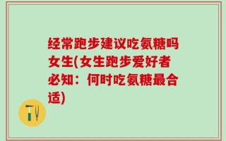 经常跑步建议吃氨糖吗女生(女生跑步爱好者必知：何时吃氨糖最合适)