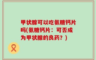 甲状腺可以吃氨糖钙片吗(氨糖钙片：可否成为甲状腺的良药？)