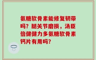 氨糖软骨素能修复韧带吗？腿关节磨损，汤臣倍健健力多氨糖软骨素钙片有用吗？