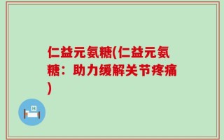 仁益元氨糖(仁益元氨糖：助力缓解关节疼痛)