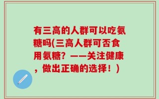 有三高的人群可以吃氨糖吗(三高人群可否食用氨糖？——关注健康，做出正确的选择！)