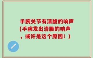 手腕关节有清脆的响声(手腕发出清脆的响声，或许是这个原因！)
