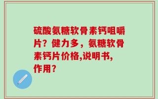 硫酸氨糖软骨素钙咀嚼片？健力多，氨糖软骨素钙片价格,说明书,作用？