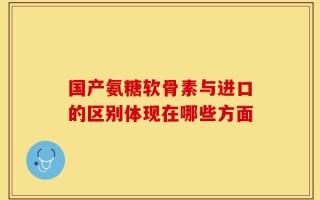 国产氨糖软骨素与进口的区别体现在哪些方面