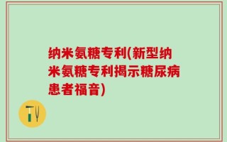 纳米氨糖专利(新型纳米氨糖专利揭示糖尿病患者福音)