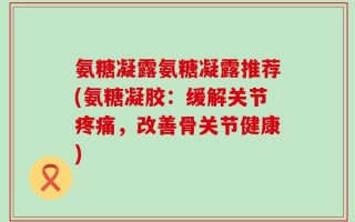氨糖凝露氨糖凝露推荐(氨糖凝胶：缓解关节疼痛，改善骨关节健康)