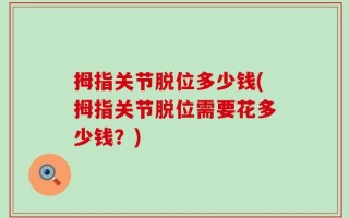 拇指关节脱位多少钱(拇指关节脱位需要花多少钱？)