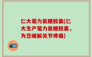 仁大葡力氨糖胶囊(仁大生产葡力氨糖胶囊，为您缓解关节疼痛)