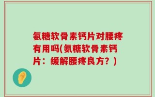 氨糖软骨素钙片对腰疼有用吗(氨糖软骨素钙片：缓解腰疼良方？)