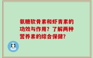 氨糖软骨素和虾青素的功效与作用？了解两种营养素的综合保健？