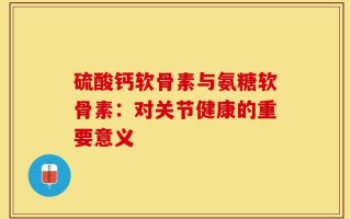 硫酸钙软骨素与氨糖软骨素：对关节健康的重要意义