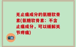 无止痛成分的氨糖软骨素(氨糖软骨素：不含止痛成分，可以缓解关节疼痛)