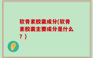 软骨素胶囊成分(软骨素胶囊主要成分是什么？)