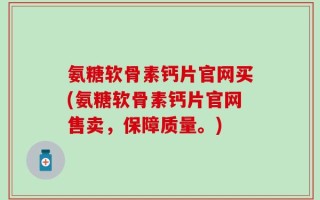 氨糖软骨素钙片官网买(氨糖软骨素钙片官网售卖，保障质量。)