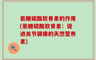 氨糖硫酸软骨素的作用(氨糖硫酸软骨素：促进关节健康的天然营养素)