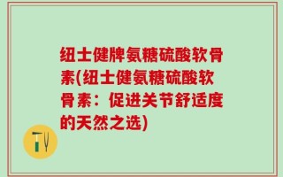 纽士健牌氨糖硫酸软骨素(纽士健氨糖硫酸软骨素：促进关节舒适度的天然之选)