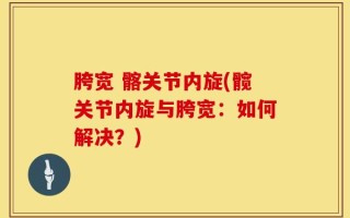 胯宽 髂关节内旋(髋关节内旋与胯宽：如何解决？)