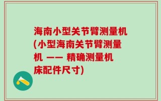 海南小型关节臂测量机(小型海南关节臂测量机 —— 精确测量机床配件尺寸)