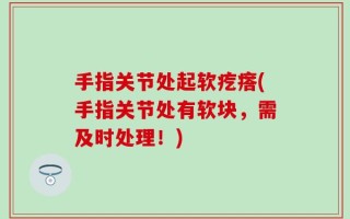 手指关节处起软疙瘩(手指关节处有软块，需及时处理！)