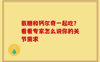 氨糖和钙尔奇一起吃？看看专家怎么说你的关节需求