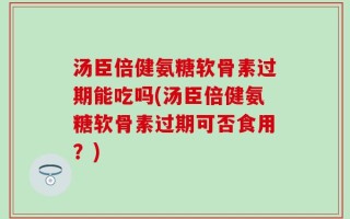 汤臣倍健氨糖软骨素过期能吃吗(汤臣倍健氨糖软骨素过期可否食用？)