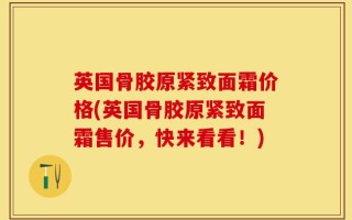 英国骨胶原紧致面霜价格(英国骨胶原紧致面霜售价，快来看看！)