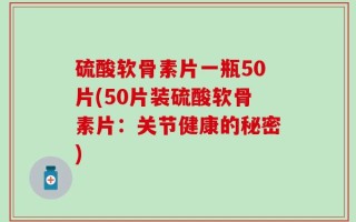 硫酸软骨素片一瓶50片(50片装硫酸软骨素片：关节健康的秘密)