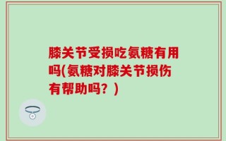 膝关节受损吃氨糖有用吗(氨糖对膝关节损伤有帮助吗？)