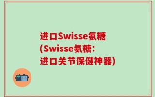 进口Swisse氨糖(Swisse氨糖：进口关节保健神器)
