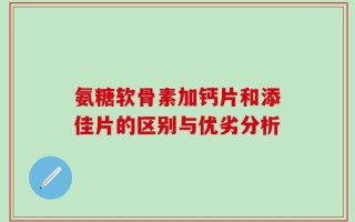 氨糖软骨素加钙片和添佳片的区别与优劣分析