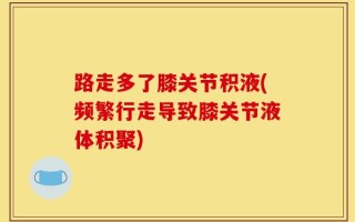 路走多了膝关节积液(频繁行走导致膝关节液体积聚)