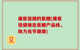 康臣倍健的氨糖(康臣倍健推出氨糖产品线，助力关节健康)