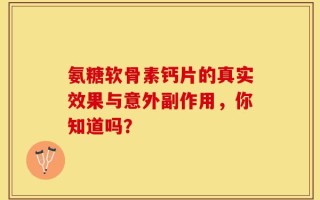 氨糖软骨素钙片的真实效果与意外副作用，你知道吗？