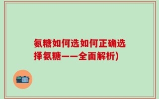 氨糖如何选如何正确选择氨糖——全面解析)
