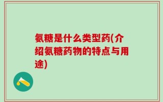 氨糖是什么类型药(介绍氨糖药物的特点与用途)
