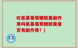 吃氨基葡萄糖胶囊副作用吗氨基葡萄糖胶囊是否有副作用？)
