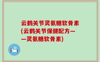 云鹤关节灵氨糖软骨素(云鹤关节保健配方——灵氨糖软骨素)