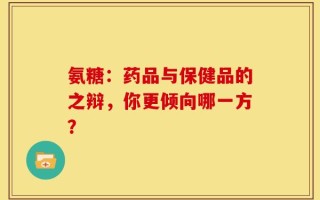 氨糖：药品与保健品的之辩，你更倾向哪一方？