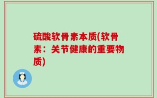 硫酸软骨素本质(软骨素：关节健康的重要物质)