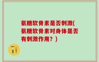氨糖软骨素是否刺激(氨糖软骨素对身体是否有刺激作用？)