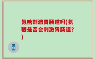 氨糖刺激胃肠道吗(氨糖是否会刺激胃肠道？)