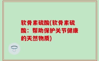 软骨素硫酸(软骨素硫酸：帮助保护关节健康的天然物质)