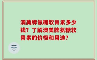 澳美牌氨糖软骨素多少钱？了解澳美牌氨糖软骨素的价格和用途？