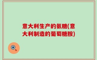 意大利生产的氨糖(意大利制造的葡萄糖胺)