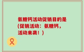 氨糖钙活动促销目的是(促销活动：氨糖钙，活动来袭！)
