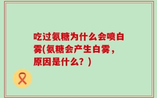 吃过氨糖为什么会喷白雾(氨糖会产生白雾，原因是什么？)