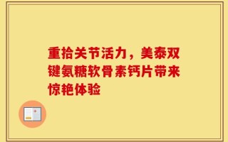 重拾关节活力，美泰双键氨糖软骨素钙片带来惊艳体验
